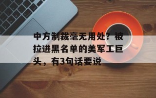 中方制裁毫无用处？被拉进黑名单的美军工巨头，有3句话要说