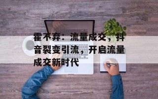 霍不弃：流量成交，抖音裂变引流，开启流量成交新时代
