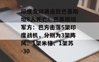 印度发动袭击致巴基斯坦8人死亡！巴基斯坦军方：巴方击落5架印度战机，分别为3架阵风、1架米格、1架苏-30
