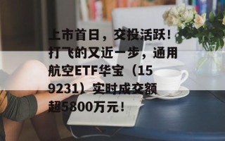 上市首日，交投活跃！打飞的又近一步，通用航空ETF华宝（159231）实时成交额超5800万元！