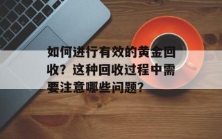如何进行有效的黄金回收？这种回收过程中需要注意哪些问题？