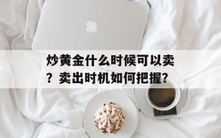 炒黄金什么时候可以卖？卖出时机如何把握？