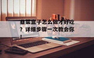 韭菜盒子怎么做才好吃？详细步骤一次教会你！