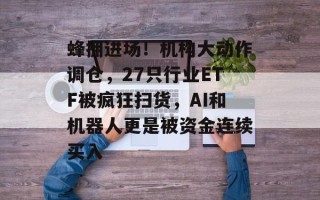 蜂拥进场！机构大动作调仓，27只行业ETF被疯狂扫货，AI和机器人更是被资金连续买入