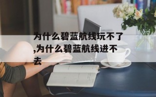 为什么碧蓝航线玩不了,为什么碧蓝航线进不去