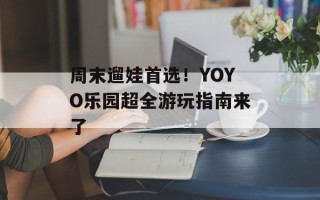 周末遛娃首选！YOYO乐园超全游玩指南来了