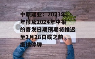 中原建业：2023年年报及2024年中报的寄发日期预期将推迟至2月28日或之前 继续停牌