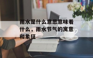 雨水是什么意思意味着什么，雨水节气的寓意和象征