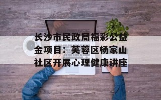 长沙市民政局福彩公益金项目：芙蓉区杨家山社区开展心理健康讲座