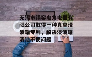 无锡市锡容电力电器有限公司取得一种真空浸渍罐专利，解决浸渍罐清洁不便问题