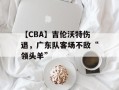 【CBA】吉伦沃特伤退，广东队客场不敌“领头羊”