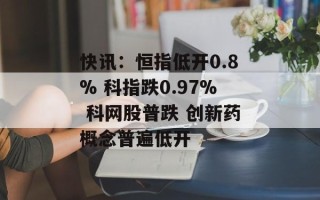 快讯：恒指低开0.8% 科指跌0.97% 科网股普跌 创新药概念普遍低开