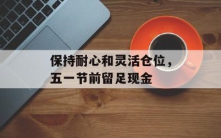 保持耐心和灵活仓位，五一节前留足现金