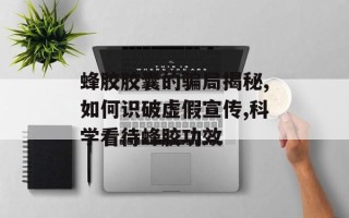蜂胶胶囊的骗局揭秘,如何识破虚假宣传,科学看待蜂胶功效