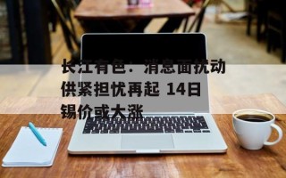 长江有色：消息面扰动供紧担忧再起 14日锡价或大涨