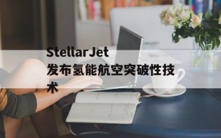 StellarJet发布氢能航空突破性技术