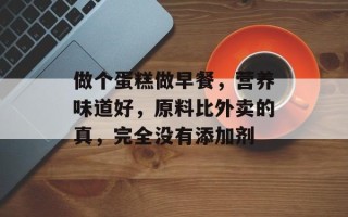 做个蛋糕做早餐，营养味道好，原料比外卖的真，完全没有添加剂