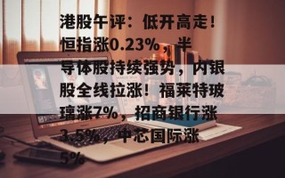 港股午评：低开高走！恒指涨0.23%，半导体股持续强势，内银股全线拉涨！福莱特玻璃涨7%，招商银行涨3.5%，中芯国际涨5%