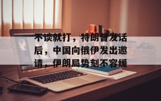 不谈就打，特朗普发话后，中国向俄伊发出邀请，伊朗局势刻不容缓