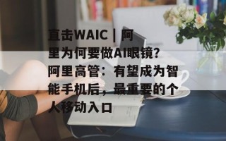 直击WAIC | 阿里为何要做AI眼镜？阿里高管：有望成为智能手机后，最重要的个人移动入口