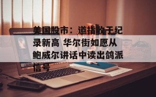 美国股市：道指收于纪录新高 华尔街如愿从鲍威尔讲话中读出鸽派信号