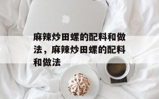 麻辣炒田螺的配料和做法，麻辣炒田螺的配料和做法