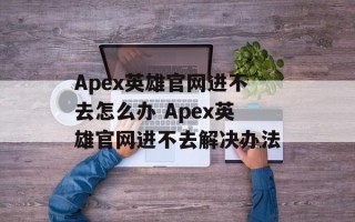 Apex英雄官网进不去怎么办 Apex英雄官网进不去解决办法