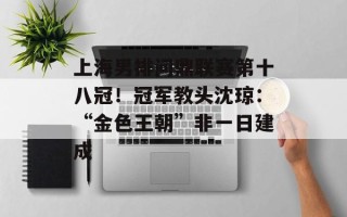 上海男排问鼎联赛第十八冠！冠军教头沈琼：“金色王朝”非一日建成
