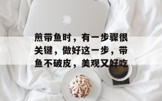 煎带鱼时，有一步骤很关键，做好这一步，带鱼不破皮，美观又好吃