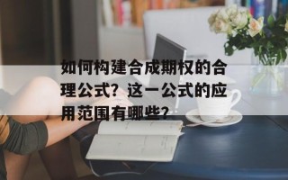 如何构建合成期权的合理公式？这一公式的应用范围有哪些？
