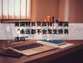 美国财长贝森特：美国“永远都不会发生债务违约”