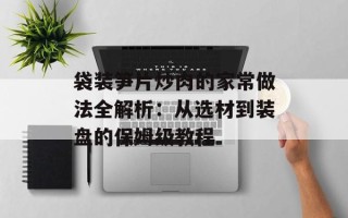 袋装笋片炒肉的家常做法全解析：从选材到装盘的保姆级教程