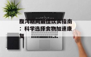 腹泻期间最佳饮食指南：科学选择食物加速康复