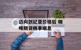 迈向创纪录价格后 咖啡期货稍事喘息