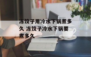 冻饺子用冷水下锅煮多久 冻饺子冷水下锅要煮多久