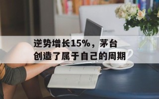 逆势增长15%，茅台创造了属于自己的周期