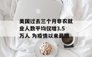 美国过去三个月非农就业人数平均仅增3.5万人 为疫情以来最糟