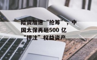 险资加速“抢筹”，中国太保再砸500 亿“押注”权益资产