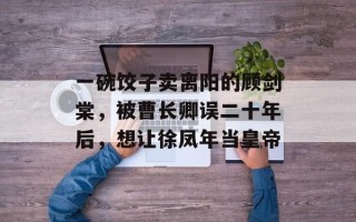 一碗饺子卖离阳的顾剑棠，被曹长卿误二十年后，想让徐凤年当皇帝