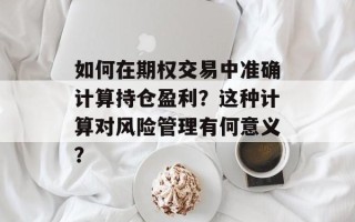 如何在期权交易中准确计算持仓盈利？这种计算对风险管理有何意义？