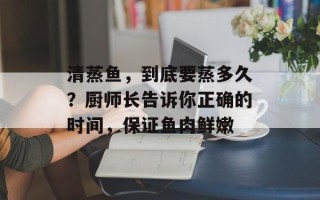 清蒸鱼，到底要蒸多久？厨师长告诉你正确的时间，保证鱼肉鲜嫩