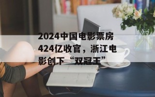 2024中国电影票房424亿收官，浙江电影创下“双冠王”