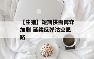 【生猪】短期供需博弈加剧 延续反弹沽空思路