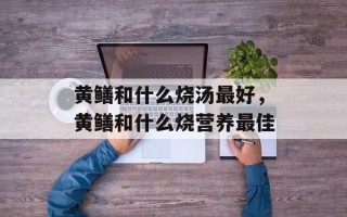 黄鳝和什么烧汤最好，黄鳝和什么烧营养最佳