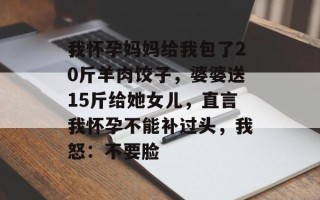 我怀孕妈妈给我包了20斤羊肉饺子，婆婆送15斤给她女儿，直言我怀孕不能补过头，我怒：不要脸