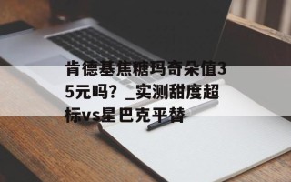 肯德基焦糖玛奇朵值35元吗？_实测甜度超标vs星巴克平替