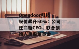 Opendoor科技股价飙升50%：公司任命新CEO，联合创始人重返董事会
