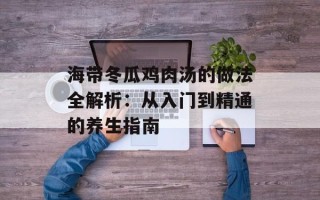 海带冬瓜鸡肉汤的做法全解析：从入门到精通的养生指南