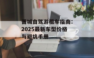 晋城自驾游租车指南：2025最新车型价格与避坑手册