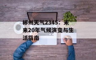 郴州天气2345：未来20年气候演变与生活指南